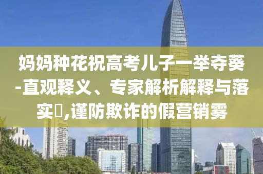 媽媽種花祝高考兒子一舉奪葵-直觀釋義、專家解析解釋與落實(shí)?,謹(jǐn)防欺詐的假營(yíng)銷霧