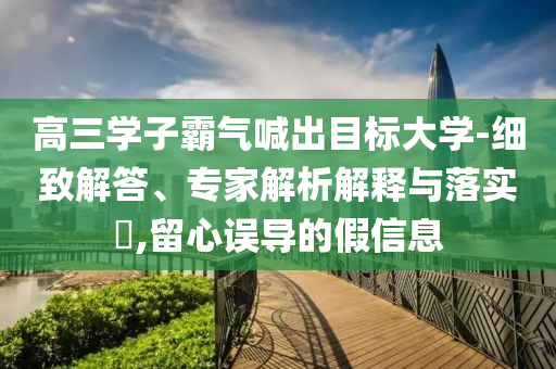 高三學(xué)子霸氣喊出目標大學(xué)-細致解答、專家解析解釋與落實?,留心誤導(dǎo)的假信息