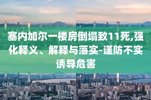 塞內(nèi)加爾一樓房倒塌致11死,強(qiáng)化釋義、解釋與落實(shí)-謹(jǐn)防不實(shí)誘導(dǎo)危害