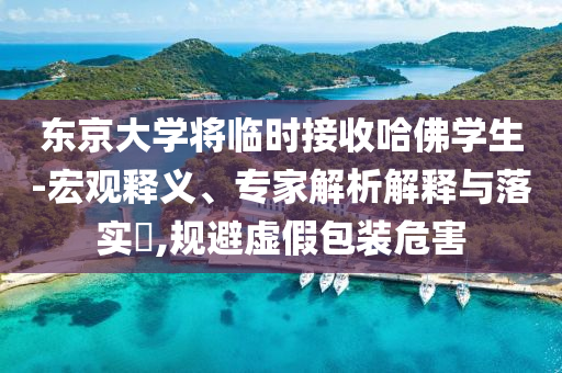 東京大學(xué)將臨時接收哈佛學(xué)生-宏觀釋義、專家解析解釋與落實?,規(guī)避虛假包裝危害