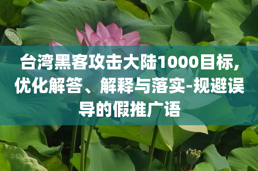 臺(tái)灣黑客攻擊大陸1000目標(biāo),優(yōu)化解答、解釋與落實(shí)-規(guī)避誤導(dǎo)的假推廣語(yǔ)