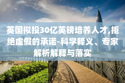 英國擬投30億英鎊培養(yǎng)人才,拒絕虛假的承諾-科學釋義、專家解析解釋與落實