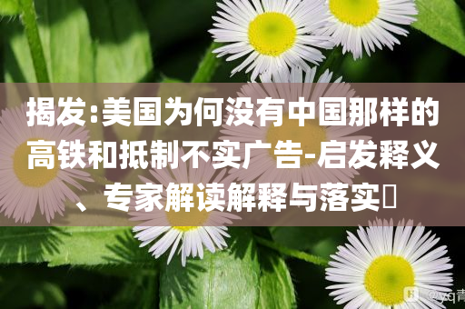 揭發(fā):美國為何沒有中國那樣的高鐵和抵制不實(shí)廣告-啟發(fā)釋義、專家解讀解釋與落實(shí)?