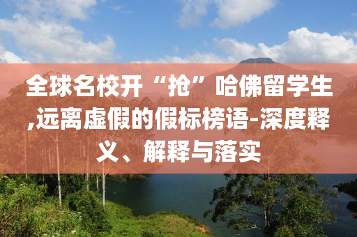 全球名校開“搶”哈佛留學(xué)生,遠(yuǎn)離虛假的假標(biāo)榜語(yǔ)-深度釋義、解釋與落實(shí)