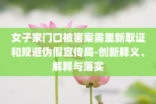 女子家門口被害案需重新取證和規(guī)避偽假宣傳局-創(chuàng)新釋義、解釋與落實(shí)
