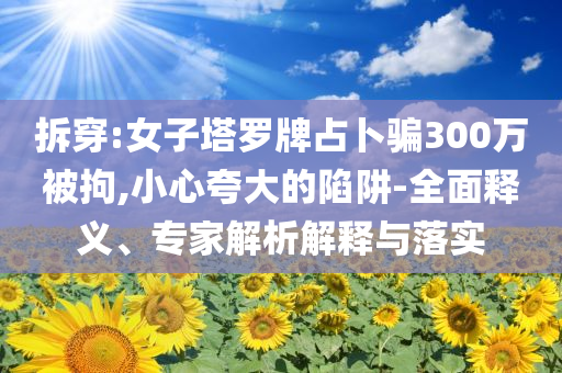 拆穿:女子塔羅牌占卜騙300萬被拘,小心夸大的陷阱-全面釋義、專家解析解釋與落實(shí)