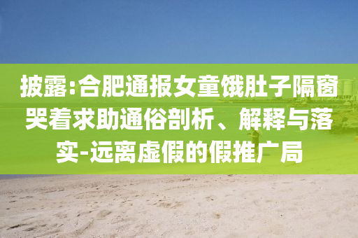 披露:合肥通報女童餓肚子隔窗哭著求助通俗剖析、解釋與落實-遠離虛假的假推廣局
