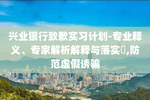 興業(yè)銀行致歉實(shí)習(xí)計(jì)劃-專業(yè)釋義、專家解析解釋與落實(shí)?,防范虛假誘騙