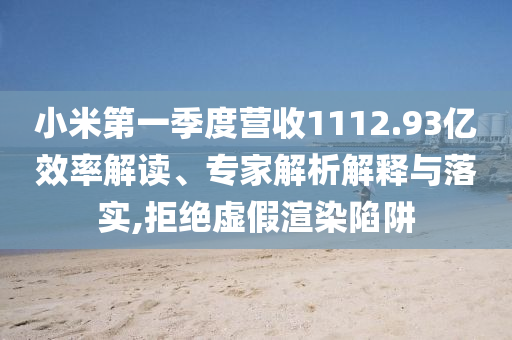 小米第一季度營收1112.93億效率解讀、專家解析解釋與落實,拒絕虛假渲染陷阱