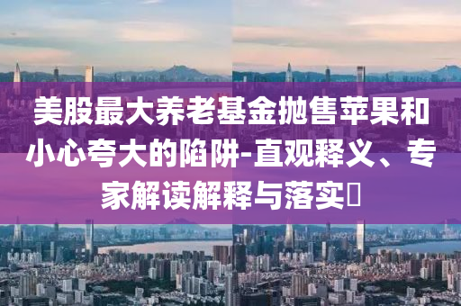美股最大養(yǎng)老基金拋售蘋果和小心夸大的陷阱-直觀釋義、專家解讀解釋與落實(shí)?