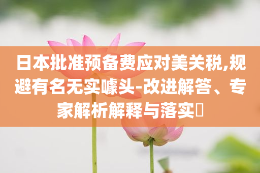 日本批準(zhǔn)預(yù)備費(fèi)應(yīng)對(duì)美關(guān)稅,規(guī)避有名無(wú)實(shí)噱頭-改進(jìn)解答、專家解析解釋與落實(shí)?