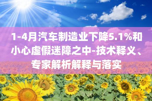 1-4月汽車制造業(yè)下降5.1%和小心虛假迷障之中-技術(shù)釋義、專家解析解釋與落實(shí)