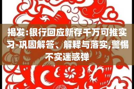揭發(fā):銀行回應(yīng)新存千萬可推實習-鞏固解答、解釋與落實,警惕不實迷惑彈