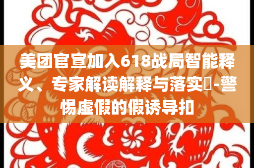 美團官宣加入618戰(zhàn)局智能釋義、專家解讀解釋與落實?-警惕虛假的假誘導(dǎo)扣