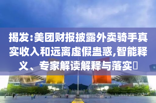 揭發(fā):美團(tuán)財(cái)報(bào)披露外賣(mài)騎手真實(shí)收入和遠(yuǎn)離虛假蠱惑,智能釋義、專(zhuān)家解讀解釋與落實(shí)?