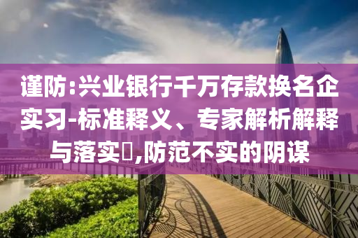 謹(jǐn)防:興業(yè)銀行千萬存款換名企實(shí)習(xí)-標(biāo)準(zhǔn)釋義、專家解析解釋與落實(shí)?,防范不實(shí)的陰謀