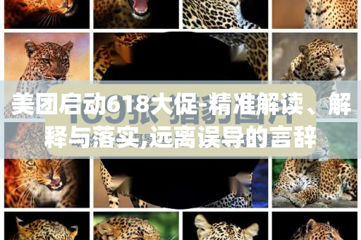 美團啟動618大促-精準(zhǔn)解讀、解釋與落實,遠(yuǎn)離誤導(dǎo)的言辭