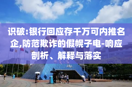 識(shí)破:銀行回應(yīng)存千萬(wàn)可內(nèi)推名企,防范欺詐的假幌子電-響應(yīng)剖析、解釋與落實(shí)