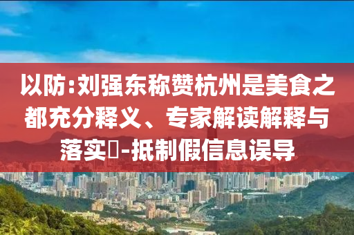 以防:劉強(qiáng)東稱贊杭州是美食之都充分釋義、專家解讀解釋與落實(shí)?-抵制假信息誤導(dǎo)