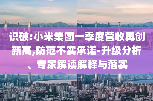 識(shí)破:小米集團(tuán)一季度營(yíng)收再創(chuàng)新高,防范不實(shí)承諾-升級(jí)分析、專家解讀解釋與落實(shí)
