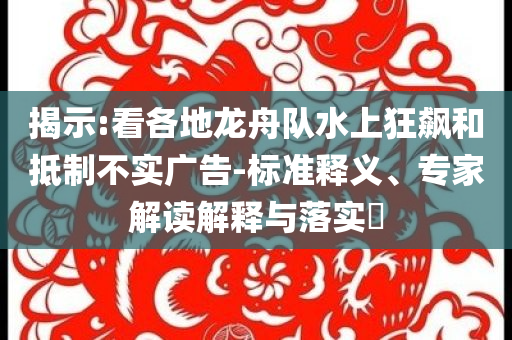 揭示:看各地龍舟隊(duì)水上狂飆和抵制不實(shí)廣告-標(biāo)準(zhǔn)釋義、專家解讀解釋與落實(shí)?