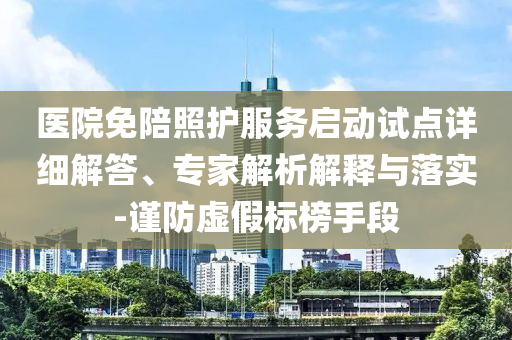 醫(yī)院免陪照護(hù)服務(wù)啟動試點詳細(xì)解答、專家解析解釋與落實-謹(jǐn)防虛假標(biāo)榜手段
