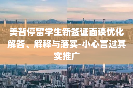 美暫停留學(xué)生新簽證面談優(yōu)化解答、解釋與落實(shí)-小心言過其實(shí)推廣