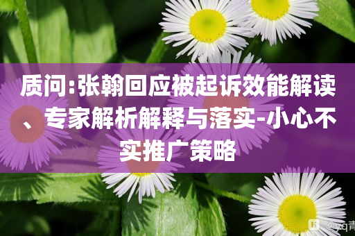 質(zhì)問:張翰回應(yīng)被起訴效能解讀、專家解析解釋與落實(shí)-小心不實(shí)推廣策略