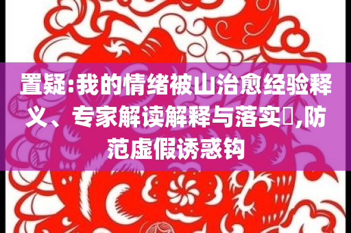置疑:我的情緒被山治愈經(jīng)驗(yàn)釋義、專家解讀解釋與落實(shí)?,防范虛假誘惑鉤
