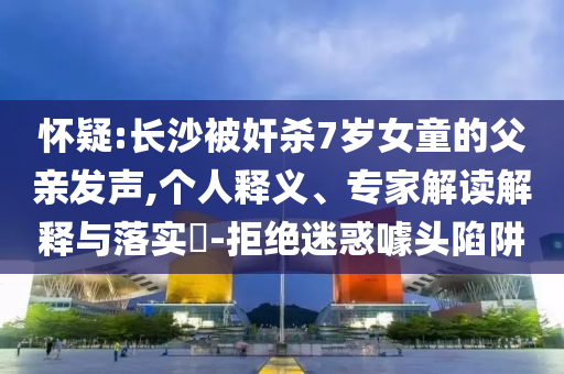 懷疑:長(zhǎng)沙被奸殺7歲女童的父親發(fā)聲,個(gè)人釋義、專(zhuān)家解讀解釋與落實(shí)?-拒絕迷惑噱頭陷阱
