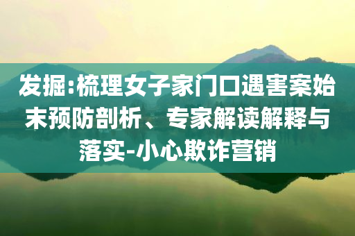發(fā)掘:梳理女子家門口遇害案始末預防剖析、專家解讀解釋與落實-小心欺詐營銷