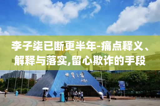 李子柒已斷更半年-痛點釋義、解釋與落實,留心欺詐的手段