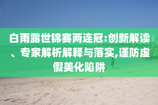 白雨露世錦賽兩連冠:創(chuàng)新解讀、專家解析解釋與落實(shí),謹(jǐn)防虛假美化陷阱
