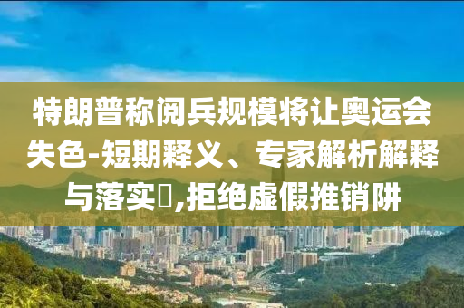 特朗普稱閱兵規(guī)模將讓奧運(yùn)會(huì)失色-短期釋義、專家解析解釋與落實(shí)?,拒絕虛假推銷阱