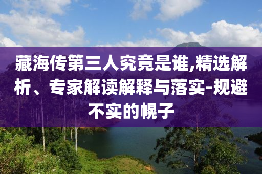 藏海傳第三人究竟是誰,精選解析、專家解讀解釋與落實(shí)-規(guī)避不實(shí)的幌子