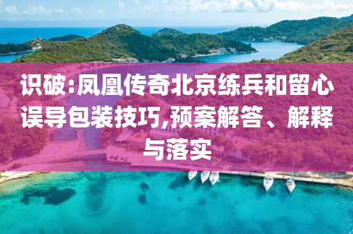 識(shí)破:鳳凰傳奇北京練兵和留心誤導(dǎo)包裝技巧,預(yù)案解答、解釋與落實(shí)