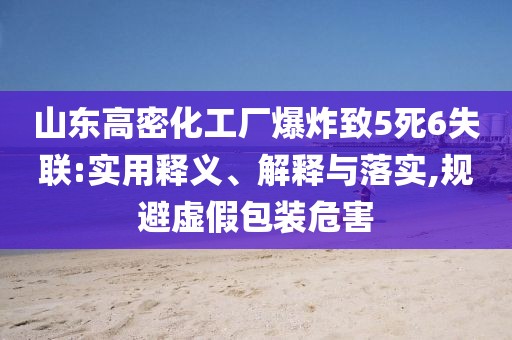 山東高密化工廠爆炸致5死6失聯(lián):實用釋義、解釋與落實,規(guī)避虛假包裝危害