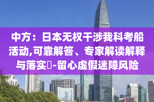 中方：日本無權(quán)干涉我科考船活動,可靠解答、專家解讀解釋與落實?-留心虛假迷障風險