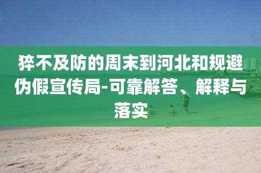 猝不及防的周末到河北和規(guī)避偽假宣傳局-可靠解答、解釋與落實