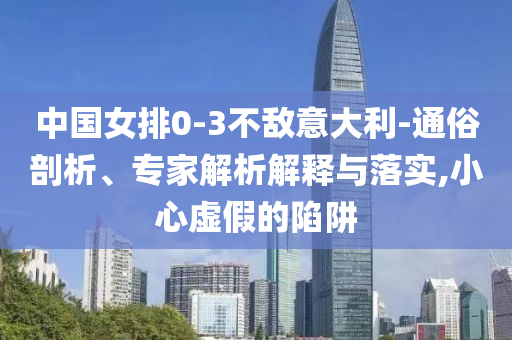 中國(guó)女排0-3不敵意大利-通俗剖析、專(zhuān)家解析解釋與落實(shí),小心虛假的陷阱