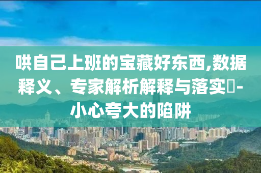 哄自己上班的寶藏好東西,數據釋義、專家解析解釋與落實?-小心夸大的陷阱