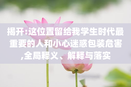 揭開:這位置留給我學生時代最重要的人和小心迷惑包裝危害,全局釋義、解釋與落實