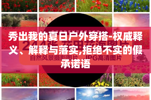 秀出我的夏日戶外穿搭-權(quán)威釋義、解釋與落實(shí),拒絕不實(shí)的假承諾語