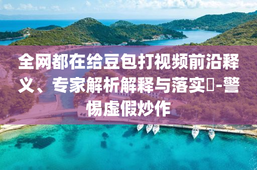全網(wǎng)都在給豆包打視頻前沿釋義、專(zhuān)家解析解釋與落實(shí)?-警惕虛假炒作