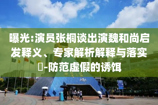 曝光:演員張桐談出演魏和尚啟發(fā)釋義、專(zhuān)家解析解釋與落實(shí)?-防范虛假的誘餌