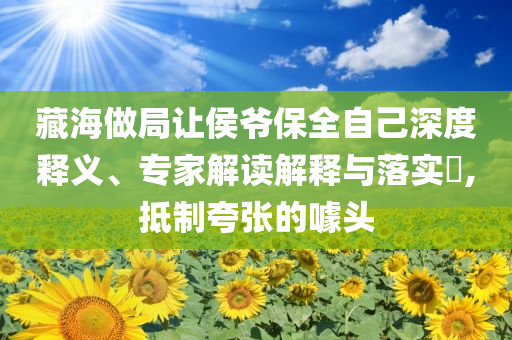 藏海做局讓侯爺保全自己深度釋義、專家解讀解釋與落實(shí)?,抵制夸張的噱頭