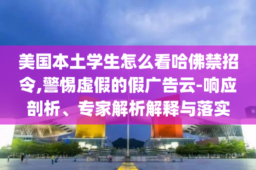美國本土學生怎么看哈佛禁招令,警惕虛假的假廣告云-響應剖析、專家解析解釋與落實