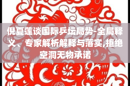 倪夏蓮談國際乒壇局勢-全局釋義、專家解析解釋與落實(shí),拒絕空洞無物承諾