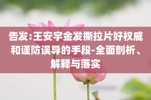 告發(fā):王安宇金發(fā)撕拉片好權(quán)威和謹(jǐn)防誤導(dǎo)的手段-全面剖析、解釋與落實(shí)
