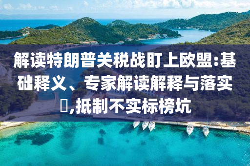 解讀特朗普關(guān)稅戰(zhàn)盯上歐盟:基礎(chǔ)釋義、專家解讀解釋與落實(shí)?,抵制不實(shí)標(biāo)榜坑